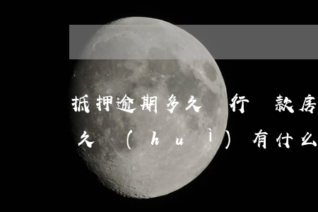 抵押逾期多久銀行貸款(房子抵押貸款逾期多久會(huì)有什么后果)