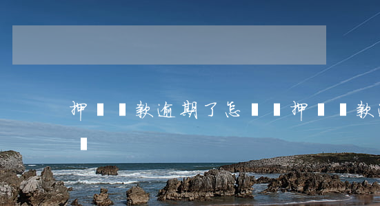 押車貸款逾期了怎麼辦(押車貸款逾期多久拖車)