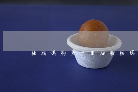 抽脂填胸多少錢(抽脂肪填充胸多少錢)