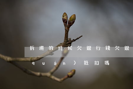 拆遷的時候欠銀行錢 欠銀行錢拆遷款有權(quán)抵扣嗎