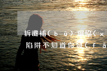 拆遷補(bǔ)償協(xié)議中的9大陷阱，不知道你發(fā)現(xiàn)了沒有？