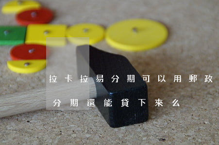 拉卡拉易分期可以用郵政還款嘛-拉卡拉易分期還能貸下來么
