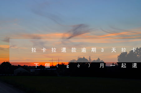 拉卡拉還款逾期3天(拉卡拉逾期一天顯示和下個(gè)月一起還?)