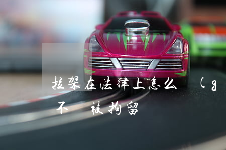 拉架在法律上怎么規(guī)定(拉偏架會不會被拘留)