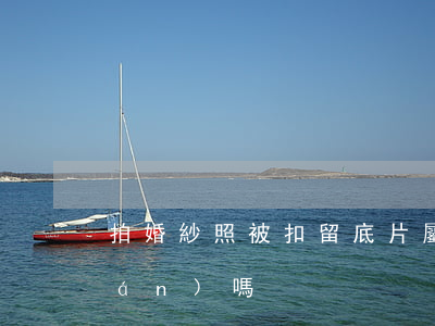 拍婚紗照被扣留底片屬于消費者侵權(quán)嗎