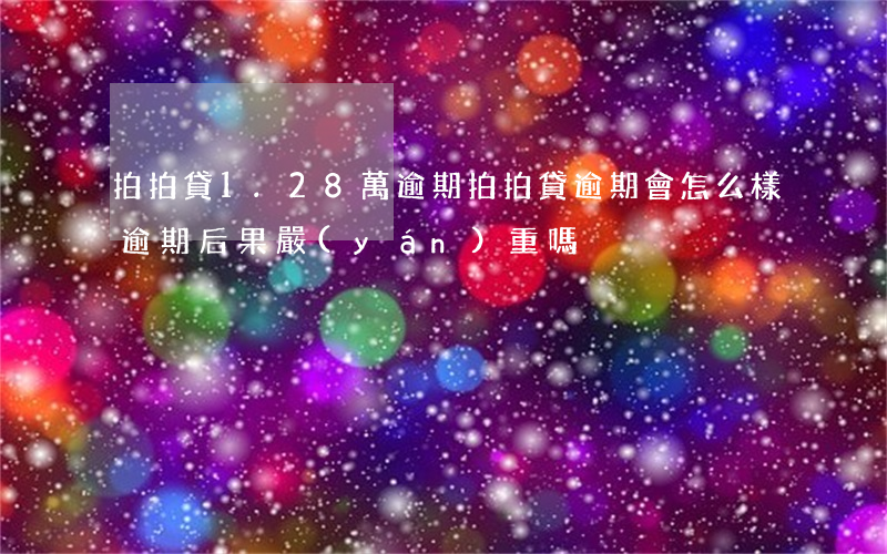拍拍貸1.28萬逾期(拍拍貸逾期會怎么樣?逾期后果嚴(yán)重嗎?)