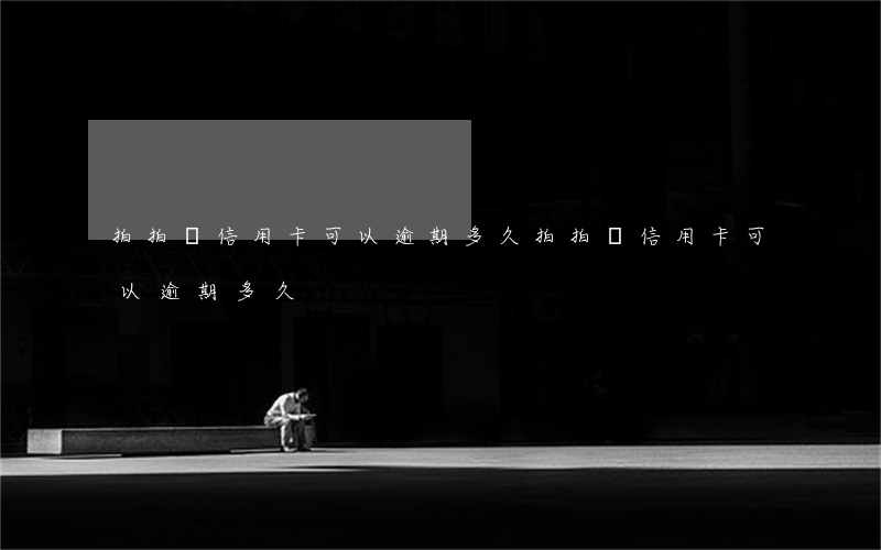 拍拍貸信用卡可以逾期多久 拍拍貸信用卡可以逾期多久