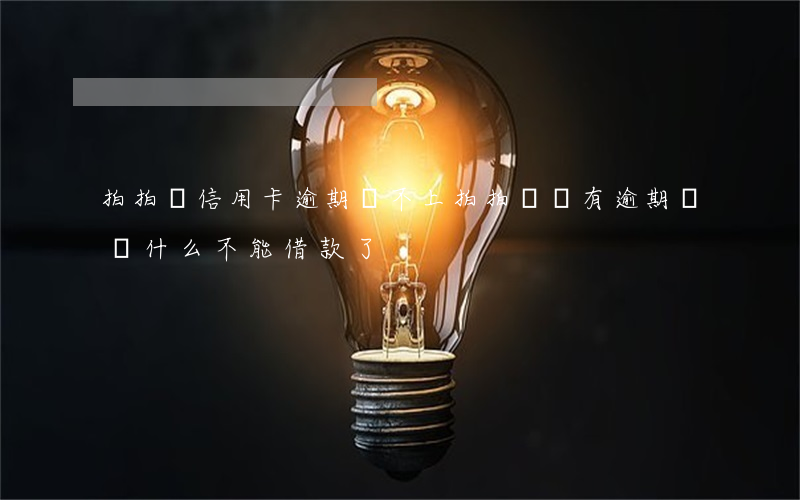 拍拍貸信用卡逾期還不上(拍拍貸沒有逾期過,為什么不能借款了)