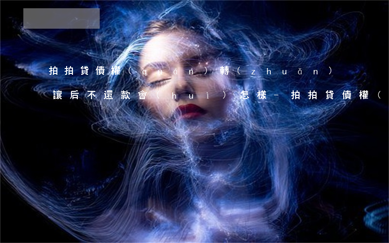 拍拍貸債權(quán)轉(zhuǎn)讓后不還款會(huì)怎樣-拍拍貸債權(quán)轉(zhuǎn)讓后不還款會(huì)怎樣處理