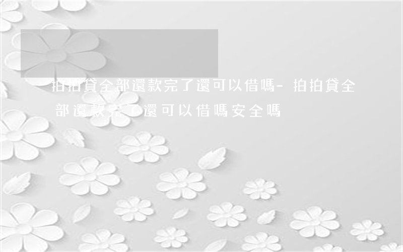 拍拍貸全部還款完了還可以借嗎-拍拍貸全部還款完了還可以借嗎安全嗎