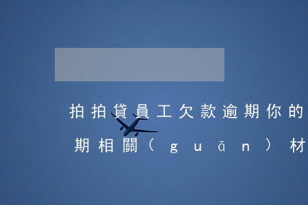 拍拍貸員工欠款逾期(你的拍拍貸公司貸款逾期相關(guān)材料已經(jīng)整)