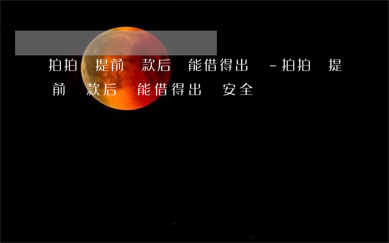 拍拍貸提前還款后還能借得出嗎-拍拍貸提前還款后還能借得出嗎安全嗎