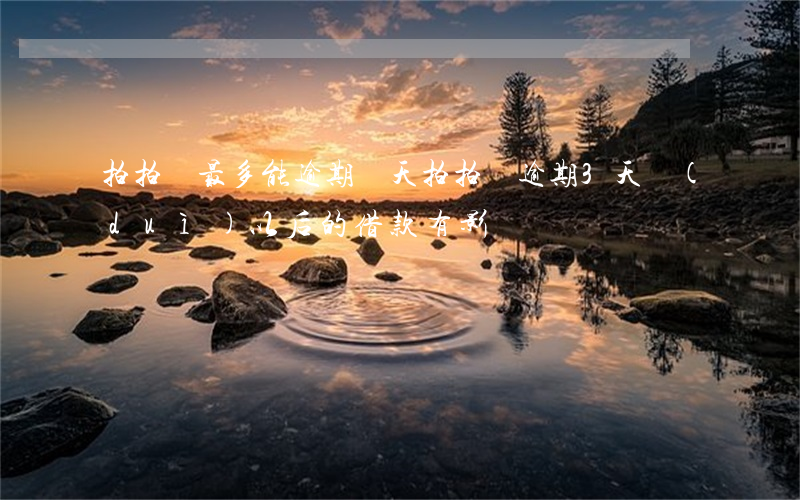拍拍貸最多能逾期幾天?(拍拍貸逾期3天對(duì)以后的借款有影響嗎)