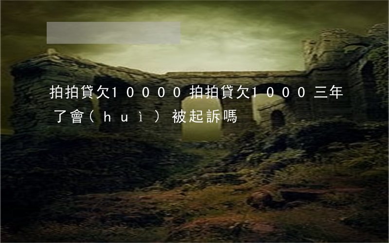 拍拍貸欠10000(拍拍貸欠1000,三年了,會(huì)被起訴嗎?)