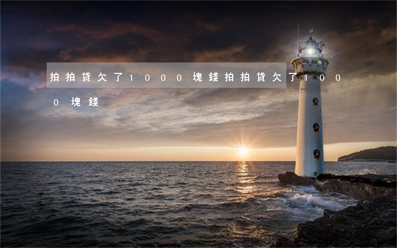 拍拍貸欠了1000塊錢(拍拍貸欠了1000塊錢)