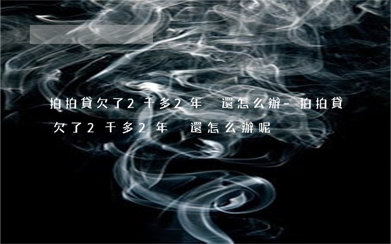 拍拍貸欠了2千多2年沒還怎么辦-拍拍貸欠了2千多2年沒還怎么辦呢