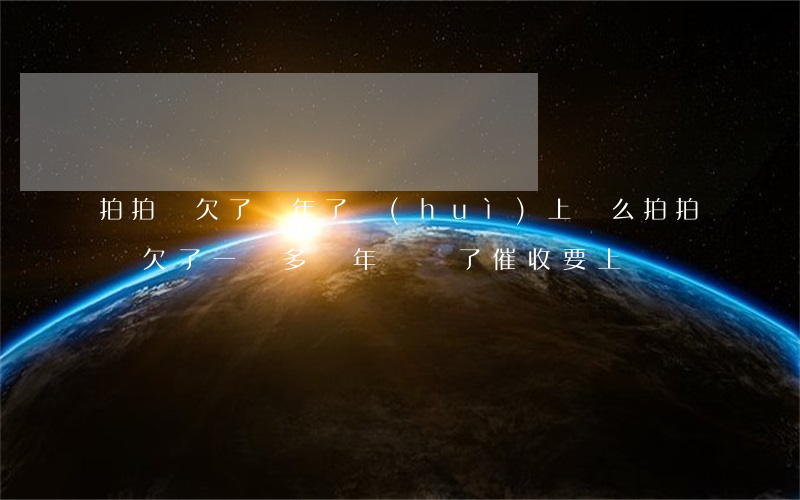 拍拍貸欠了幾年了會(huì)上門么(拍拍貸欠了一萬多兩年沒還了,催收要上門)
