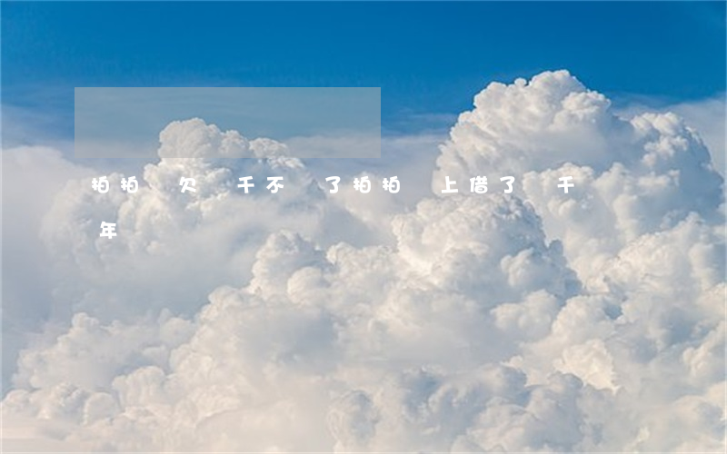 拍拍貸欠兩千不還了(拍拍貸上借了兩千塊兩年沒還)