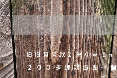 拍拍貸欠款2萬(wàn)多逾期(拍拍貸欠200多塊錢逾期一個(gè)月會(huì)怎么樣?)