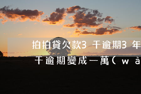 拍拍貸欠款3千逾期3年變9千(拍拍貸欠五千逾期變成一萬(wàn)七要起訴我)