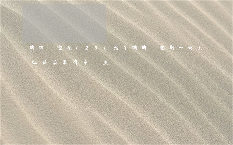 拍拍貸逾期1201天了(拍拍貸逾期一天上征信?后果有多嚴重?)