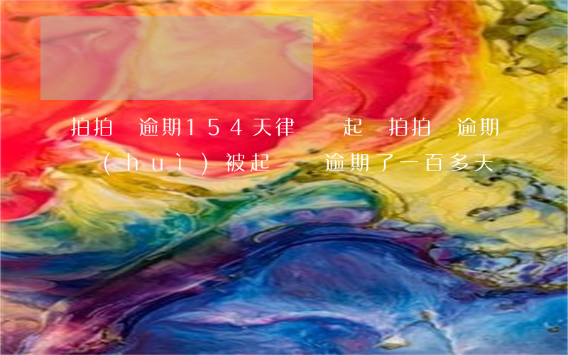 拍拍貸逾期154天律師說起訴(拍拍貸逾期會(huì)被起訴嗎逾期了一百多天)