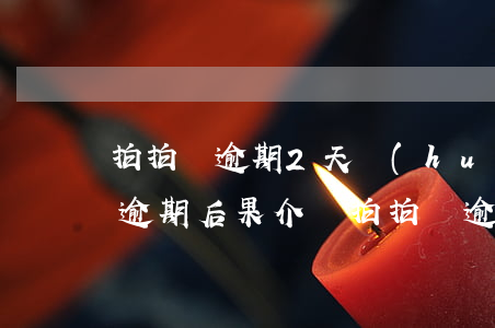 拍拍貸逾期2天會(huì)怎么樣?拍拍貸逾期后果介紹（拍拍貸逾期5天后果）