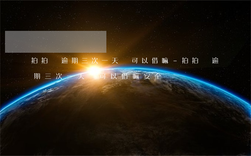 拍拍貸逾期三次一天還可以借嘛-拍拍貸逾期三次一天還可以借嘛安全嗎