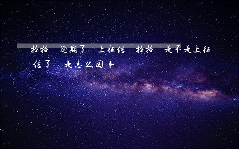 拍拍貸逾期了會上征信媽(拍拍貸是不是上征信了 這是怎么回事?)