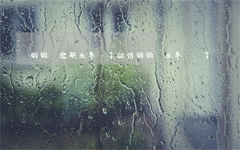 拍拍貸逾期五年還了征信(拍拍貸五年沒還了)