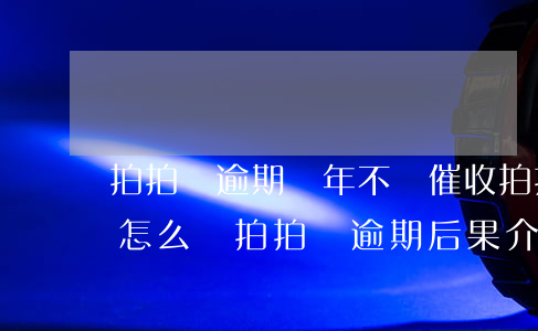 拍拍貸逾期兩年不還催收(拍拍貸逾期2天會怎么樣?拍拍貸逾期后果介紹)