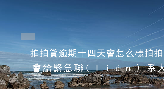 拍拍貸逾期十四天會怎么樣(拍拍貸逾期十天會給緊急聯(lián)系人打電話么)