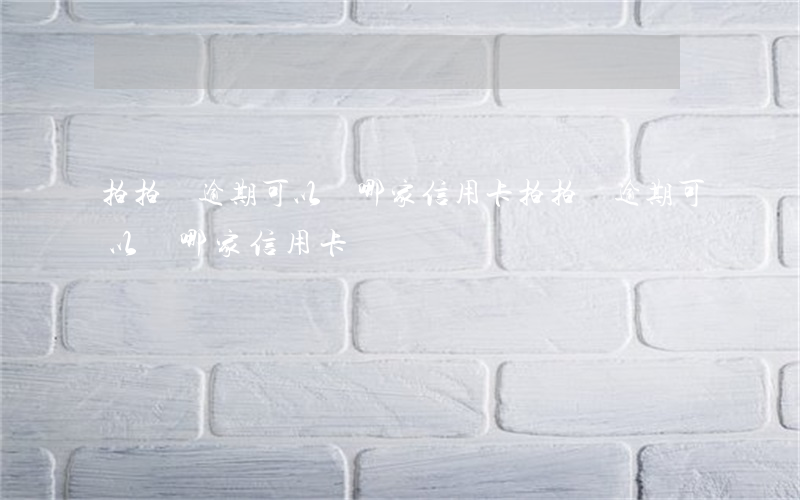 拍拍貸逾期可以辦哪家信用卡(拍拍貸逾期可以辦哪家信用卡)