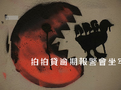 拍拍貸逾期報警會坐牢嗎