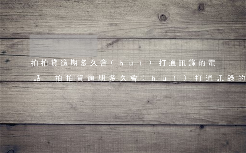 拍拍貸逾期多久會(huì)打通訊錄的電話-拍拍貸逾期多久會(huì)打通訊錄的電話給家人