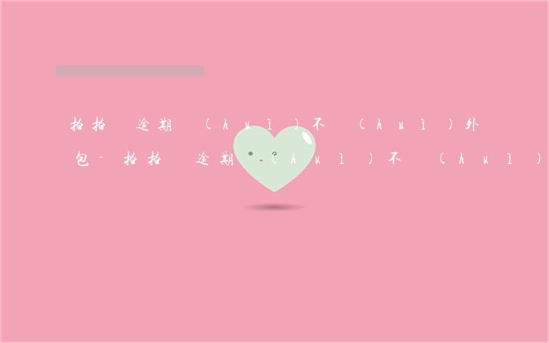拍拍貸逾期會(huì)不會(huì)外包-拍拍貸逾期會(huì)不會(huì)外包起訴