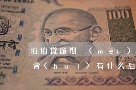 拍拍貸逾期沒(méi)錢(qián)還會(huì)有什么后果-