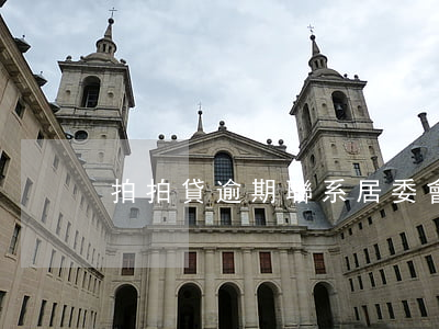 拍拍貸逾期聯系居委會(拍拍貸說聯系居委會)