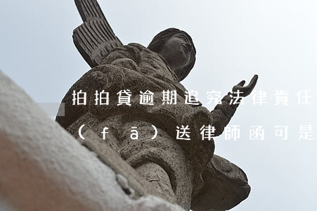 拍拍貸逾期追究法律責任(拍拍貸借款逾期發(fā)送律師函可是我不認識)