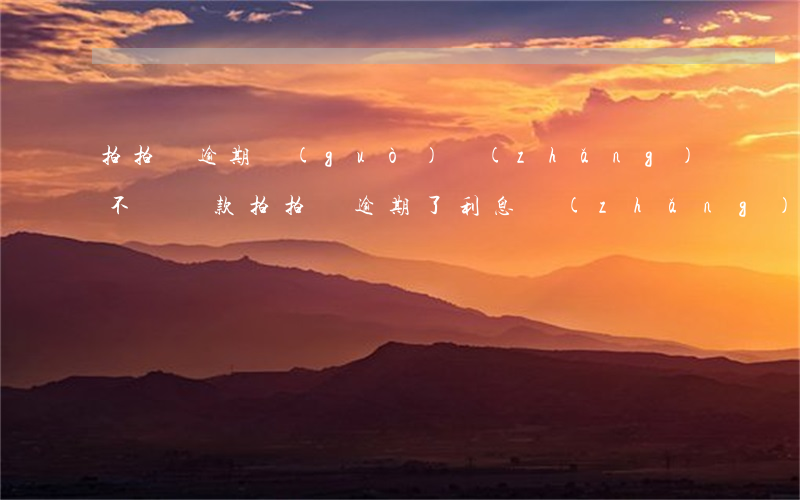 拍拍貸逾期過(guò)長(zhǎng)不給還款(拍拍貸逾期了利息長(zhǎng)得太高不還了會(huì)怎樣)