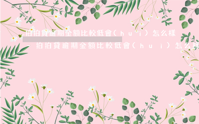 拍拍貸逾期金額比較低會(huì)怎么樣-拍拍貸逾期金額比較低會(huì)怎么樣處理