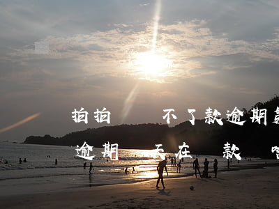 拍拍貸還不了款逾期第二天被多扣-拍拍貸逾期兩天在還款為啥在貸款下不來