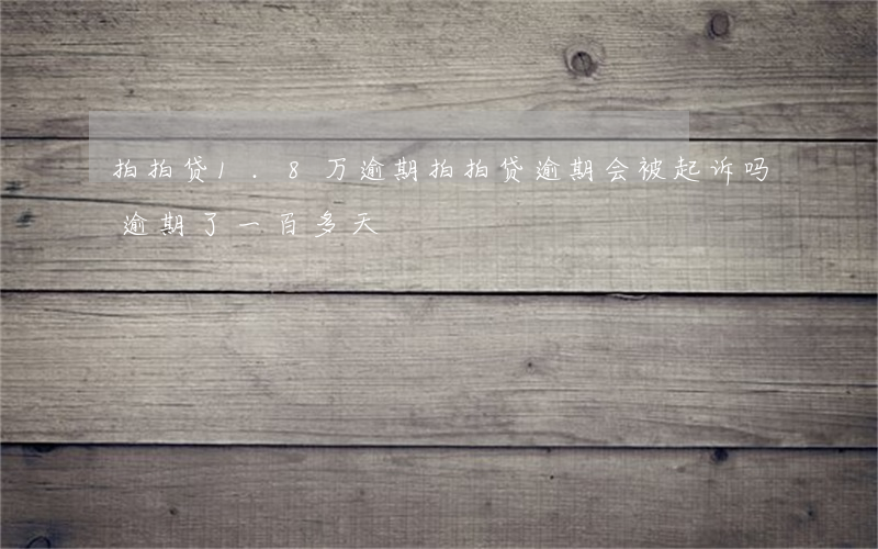 拍拍贷1.8万逾期(拍拍贷逾期会被起诉吗逾期了一百多天)