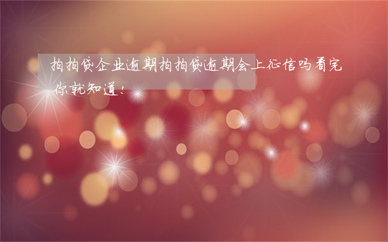 拍拍贷企业逾期(拍拍贷逾期会上征信吗?看完你就知道!)