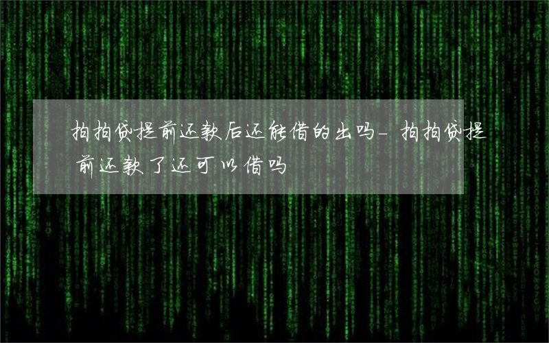拍拍贷提前还款后还能借的出吗-拍拍贷提前还款了,还可以借吗