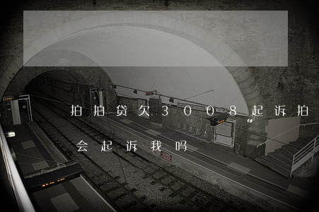 拍拍贷欠3008起诉(拍拍贷借了3000会起诉我吗)