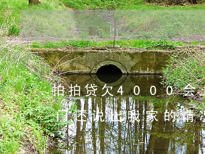 拍拍贷欠4000会上门吗(拍拍贷真的会上门还说出我家的情况)