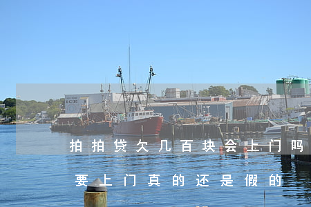 拍拍贷欠几百块会上门吗(欠拍拍贷一万多说要上门真的还是假的)
