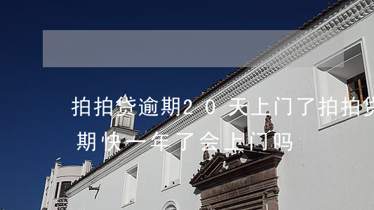 拍拍贷逾期20天上门了(拍拍贷欠一万多逾期快一年了会上门吗)