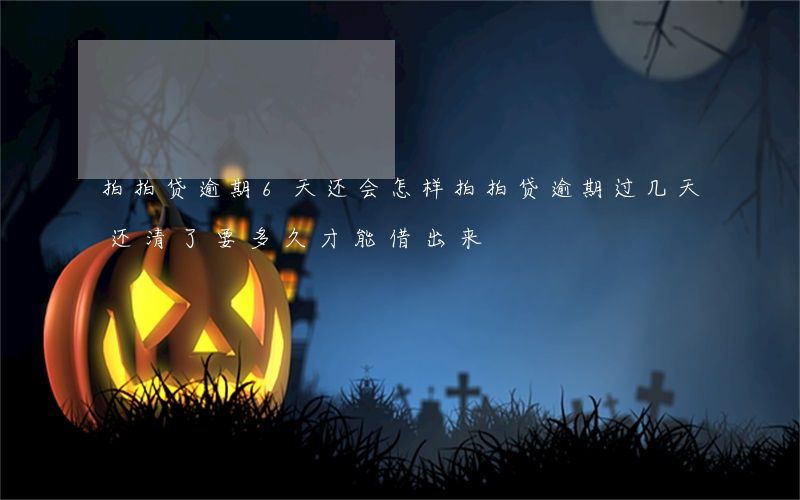 拍拍贷逾期6天还会怎样(拍拍贷逾期过几天还清了要多久才能借出来)